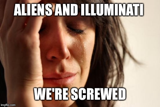 First World Problems Meme | ALIENS AND ILLUMINATI WE'RE SCREWED | image tagged in memes,first world problems | made w/ Imgflip meme maker