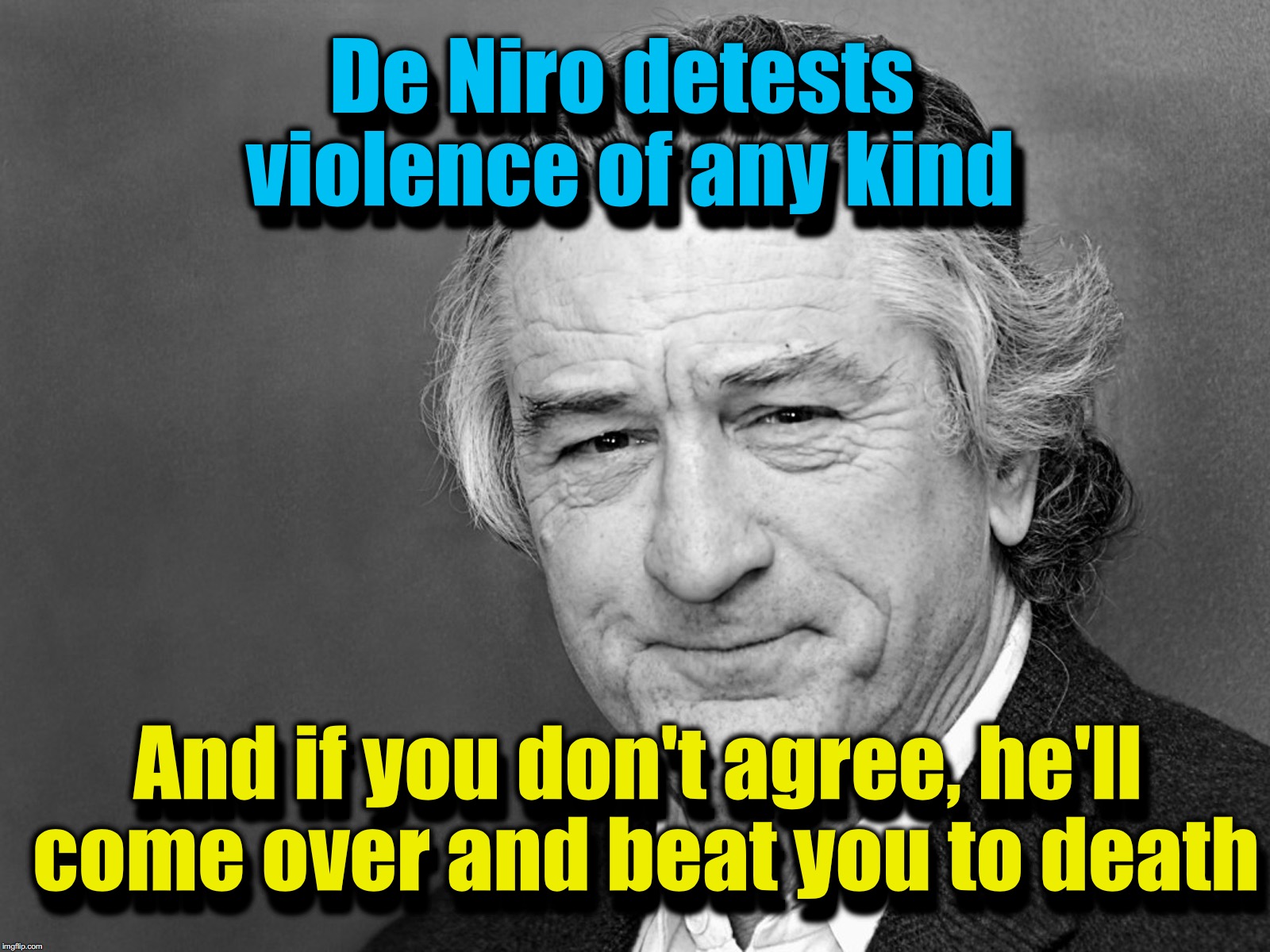 I guess it's important to be consistent, even if unhinged | De Niro detests violence of any kind; De Niro detests violence of any kind; And if you don't agree, he'll come over and beat you to death; And if you don't agree, he'll come over and beat you to death | image tagged in robert de niro,trump 2016 | made w/ Imgflip meme maker