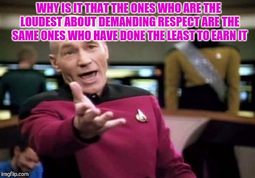Picard Wtf Meme | WHY IS IT THAT THE ONES WHO ARE THE LOUDEST ABOUT DEMANDING RESPECT ARE THE SAME ONES WHO HAVE DONE THE LEAST TO EARN IT | image tagged in memes,picard wtf | made w/ Imgflip meme maker