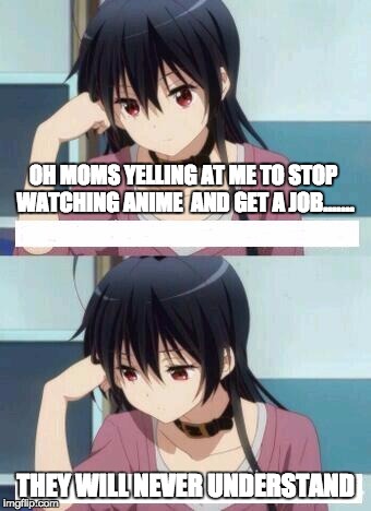 OH MOMS YELLING AT ME TO STOP WATCHING ANIME  AND GET A JOB....... THEY WILL NEVER UNDERSTAND | image tagged in anime | made w/ Imgflip meme maker