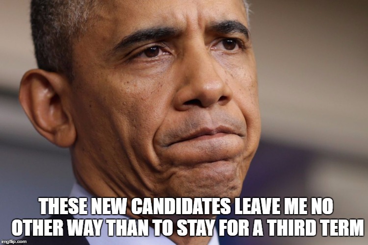 Obama Disappointment  | THESE NEW CANDIDATES LEAVE ME NO OTHER WAY THAN TO STAY FOR A THIRD TERM | image tagged in obama disappointment | made w/ Imgflip meme maker