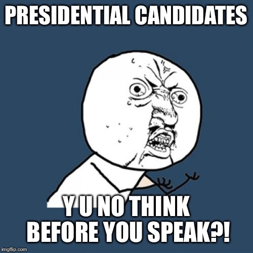 Y U No | PRESIDENTIAL CANDIDATES; Y U NO THINK BEFORE YOU SPEAK?! | image tagged in memes,y u no,election 2016,presidential candidates,presidential debate | made w/ Imgflip meme maker