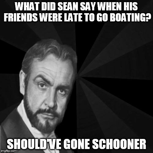 Sean Connery Jokes | WHAT DID SEAN SAY WHEN HIS FRIENDS WERE LATE TO GO BOATING? SHOULD'VE GONE SCHOONER | image tagged in sean connery,jokes,schooner,funny meme,laughs,boating | made w/ Imgflip meme maker