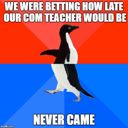 Ah, University... <3 | WE WERE BETTING HOW LATE OUR COM TEACHER WOULD BE; NEVER CAME | image tagged in memes,socially awesome awkward penguin,university,teacher,school | made w/ Imgflip meme maker