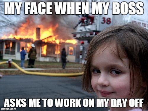Disaster Girl Meme | MY FACE WHEN MY BOSS ASKS ME TO WORK ON MY DAY OFF | image tagged in memes,disaster girl | made w/ Imgflip meme maker
