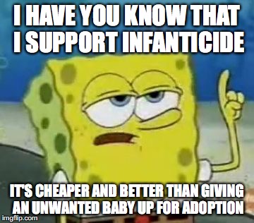Supporting Infanticide | I HAVE YOU KNOW THAT I SUPPORT INFANTICIDE; IT'S CHEAPER AND BETTER THAN GIVING AN UNWANTED BABY UP FOR ADOPTION | image tagged in memes,ill have you know spongebob,infanticide | made w/ Imgflip meme maker