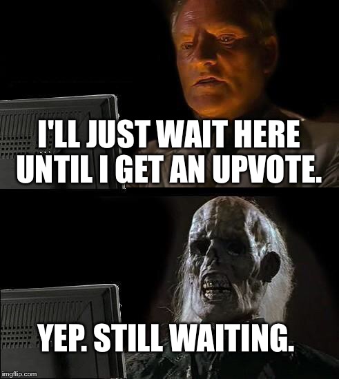 I'll Just Wait Here | I'LL JUST WAIT HERE UNTIL I GET AN UPVOTE. YEP. STILL WAITING. | image tagged in memes,ill just wait here | made w/ Imgflip meme maker