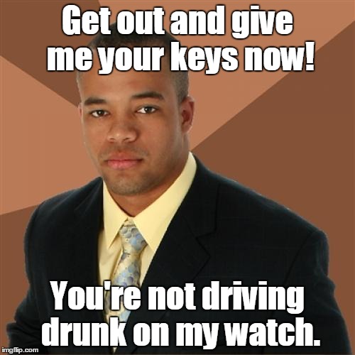 Successful Black Man Meme | Get out and give me your keys now! You're not driving drunk on my watch. | image tagged in memes,successful black man | made w/ Imgflip meme maker