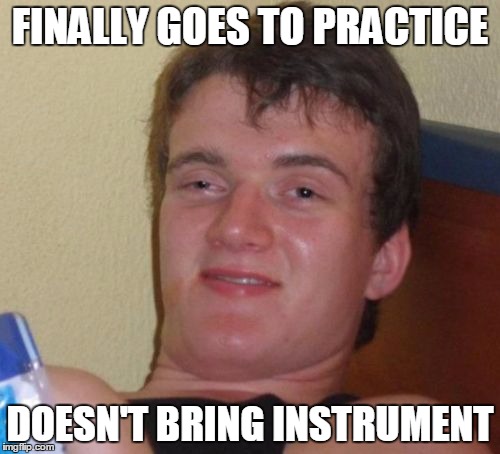 10 Guy Meme | FINALLY GOES TO PRACTICE; DOESN'T BRING INSTRUMENT | image tagged in memes,10 guy | made w/ Imgflip meme maker