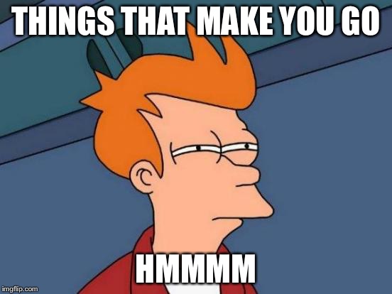 Futurama Fry Meme | THINGS THAT MAKE YOU GO HMMMM | image tagged in memes,futurama fry | made w/ Imgflip meme maker