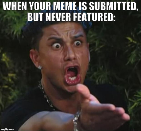 Know what I MEME? | WHEN YOUR MEME IS SUBMITTED, BUT NEVER FEATURED: | image tagged in dj pauly d,imgflip,iwanttobebacon,mad,front page,page 9 | made w/ Imgflip meme maker