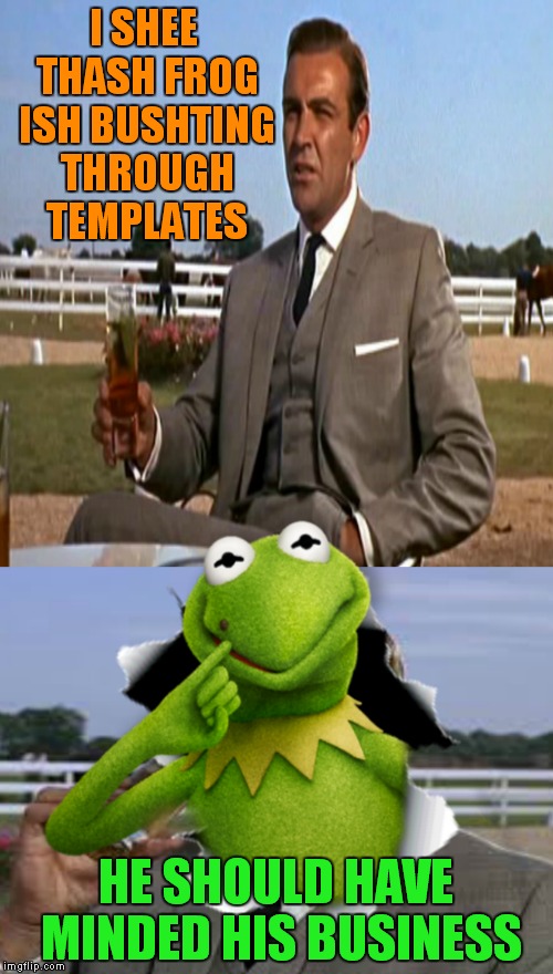 Connery should have stayed out of it! | I SHEE THASH FROG ISH BUSHTING THROUGH TEMPLATES; HE SHOULD HAVE MINDED HIS BUSINESS | image tagged in kermit busts out | made w/ Imgflip meme maker