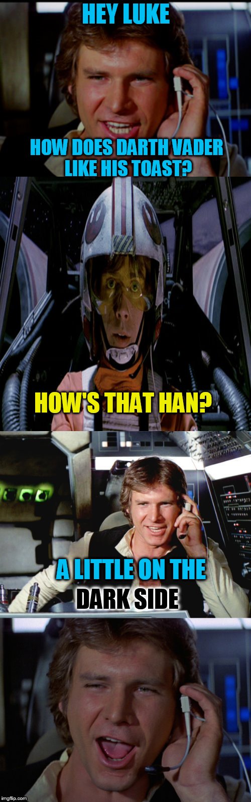 Bad pun han solo | HEY LUKE; HOW DOES DARTH VADER LIKE HIS TOAST? HOW'S THAT HAN? A LITTLE ON THE; DARK SIDE | image tagged in bad pun han solo,luke skywalker,han solo,jokes,darth vader,funny meme | made w/ Imgflip meme maker