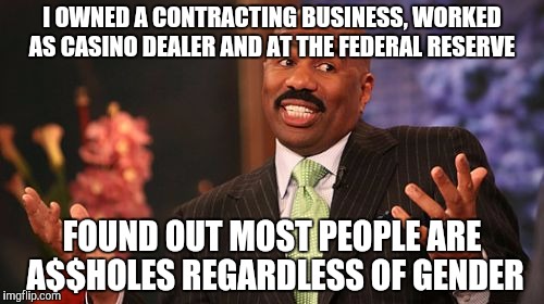 I OWNED A CONTRACTING BUSINESS, WORKED AS CASINO DEALER AND AT THE FEDERAL RESERVE FOUND OUT MOST PEOPLE ARE A$$HOLES REGARDLESS OF GENDER | image tagged in memes,steve harvey | made w/ Imgflip meme maker