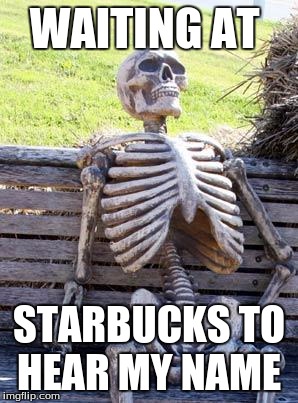 Waiting Skeleton Meme | WAITING AT; STARBUCKS TO HEAR MY NAME | image tagged in memes,waiting skeleton | made w/ Imgflip meme maker