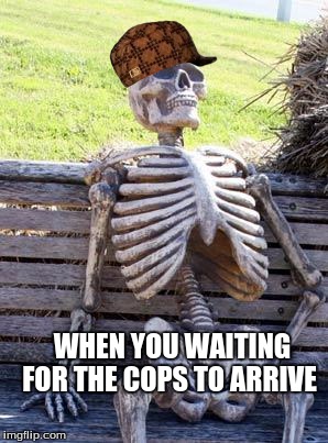 Waiting Skeleton | WHEN YOU WAITING FOR THE COPS TO ARRIVE | image tagged in memes,waiting skeleton,scumbag | made w/ Imgflip meme maker