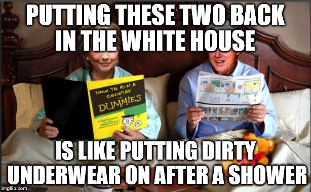 PUTTING THESE TWO BACK IN THE WHITE HOUSE; IS LIKE PUTTING DIRTY UNDERWEAR ON AFTER A SHOWER | image tagged in hillary clinton | made w/ Imgflip meme maker