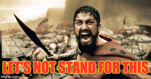 Sparta Leonidas Meme | LET'S NOT STAND FOR THIS | image tagged in memes,sparta leonidas | made w/ Imgflip meme maker