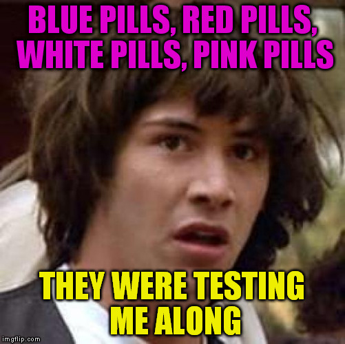 Conspiracy Keanu | BLUE PILLS, RED PILLS, WHITE PILLS, PINK PILLS; THEY WERE TESTING ME ALONG | image tagged in memes,conspiracy keanu | made w/ Imgflip meme maker