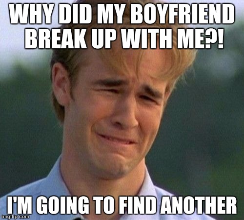 1990s First World Problems Meme | WHY DID MY BOYFRIEND BREAK UP WITH ME?! I'M GOING TO FIND ANOTHER | image tagged in memes,1990s first world problems | made w/ Imgflip meme maker