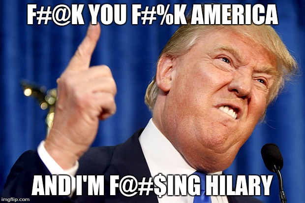 Donald Trump | F#@K YOU F#%K AMERICA; AND I'M F@#$ING HILARY | image tagged in donald trump | made w/ Imgflip meme maker