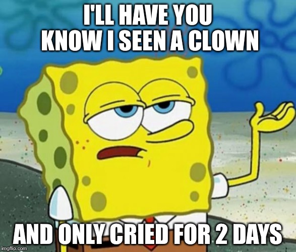 Spongbob clowns | I'LL HAVE YOU KNOW I SEEN A CLOWN; AND ONLY CRIED FOR 2 DAYS | image tagged in tough guy sponge bob,clowns | made w/ Imgflip meme maker