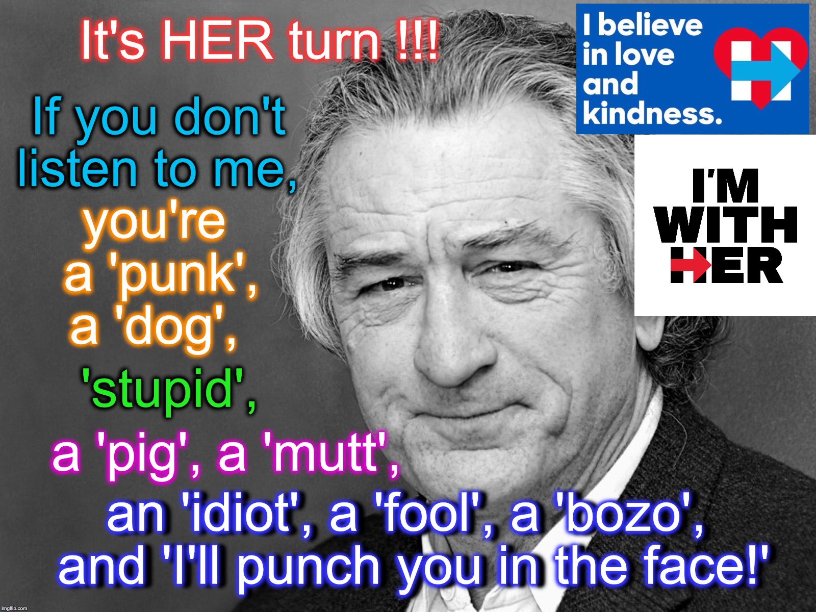It's HER turn !!! If you don't listen to me, you're a 'punk', a 'dog', 'stupid', a 'pig', a 'mutt', an 'idiot', a 'fool', a 'bozo', and 'I'll punch you in the face!'; an 'idiot', a 'fool', a 'bozo', and 'I'll punch you in the face!' | image tagged in robert de niro,never hillary,neverhillary | made w/ Imgflip meme maker