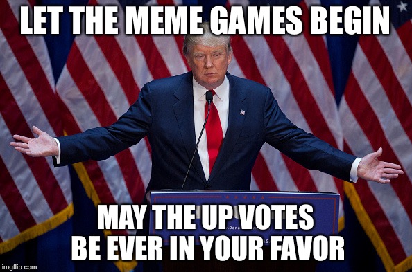 Donald Trump | LET THE MEME GAMES BEGIN; MAY THE UP VOTES BE EVER IN YOUR FAVOR | image tagged in donald trump | made w/ Imgflip meme maker