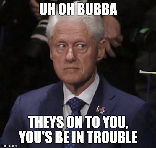 Bill Clinton  | UH OH BUBBA; THEYS ON TO YOU, YOU'S BE IN TROUBLE | image tagged in bill clinton | made w/ Imgflip meme maker
