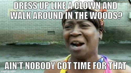 Ain't Nobody Got Time For That | DRESS UP LIKE A CLOWN AND WALK AROUND IN THE WOODS? AIN'T NOBODY GOT TIME FOR THAT | image tagged in memes,aint nobody got time for that | made w/ Imgflip meme maker