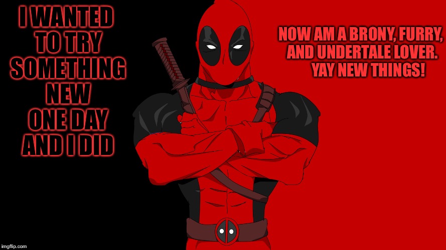 Worth it! Every single ounce! | NOW AM A BRONY, FURRY, AND UNDERTALE LOVER.    
YAY NEW THINGS! I WANTED TO TRY SOMETHING NEW ONE DAY AND I DID | image tagged in undertale,deadpool,awesome,my little pony,furry | made w/ Imgflip meme maker