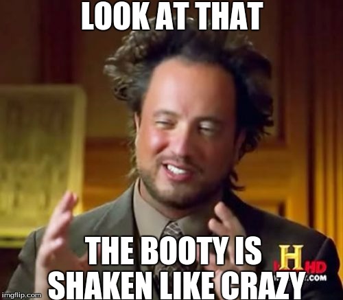 Ancient Aliens Meme | LOOK AT THAT; THE BOOTY IS SHAKEN LIKE CRAZY | image tagged in memes,ancient aliens | made w/ Imgflip meme maker