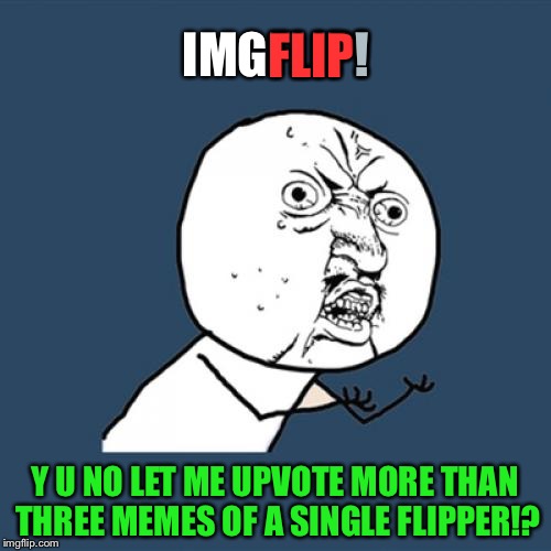 Does anyone else have this problem? | ! IMGFLIP! FLIP; Y U NO LET ME UPVOTE MORE THAN THREE MEMES OF A SINGLE FLIPPER!? | image tagged in memes,y u no,imgflip,upvoting,upvote,funny | made w/ Imgflip meme maker
