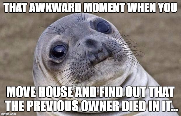 Awkward Moment Sealion Meme | THAT AWKWARD MOMENT WHEN YOU; MOVE HOUSE AND FIND OUT THAT THE PREVIOUS OWNER DIED IN IT... | image tagged in memes,awkward moment sealion | made w/ Imgflip meme maker