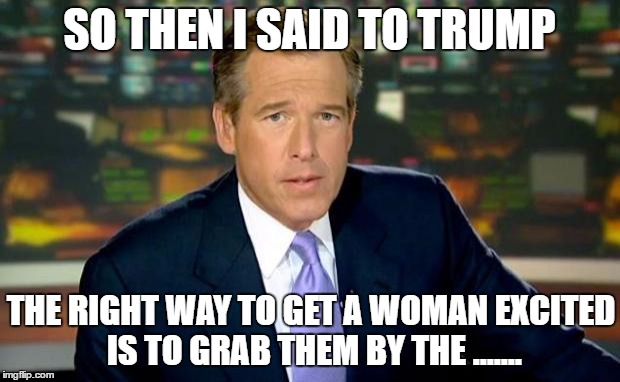 Brian Williams Was There Meme | SO THEN I SAID TO TRUMP; THE RIGHT WAY TO GET A WOMAN EXCITED IS TO GRAB THEM BY THE ....... | image tagged in memes,brian williams was there | made w/ Imgflip meme maker