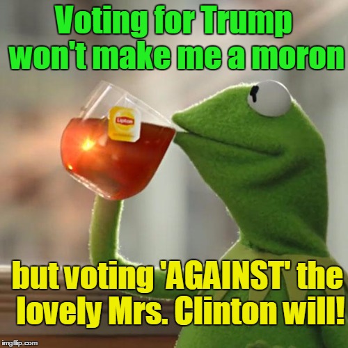 I actually believe Trump loves his country,  but I am all for unity.  Not walls! | Voting for Trump won't make me a moron; but voting 'AGAINST' the lovely Mrs. Clinton will! | image tagged in memes,but thats none of my business,kermit the frog | made w/ Imgflip meme maker