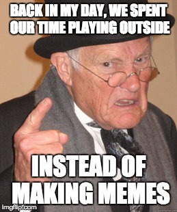Back In My Day Meme | BACK IN MY DAY, WE SPENT OUR TIME PLAYING OUTSIDE; INSTEAD OF MAKING MEMES | image tagged in memes,back in my day | made w/ Imgflip meme maker