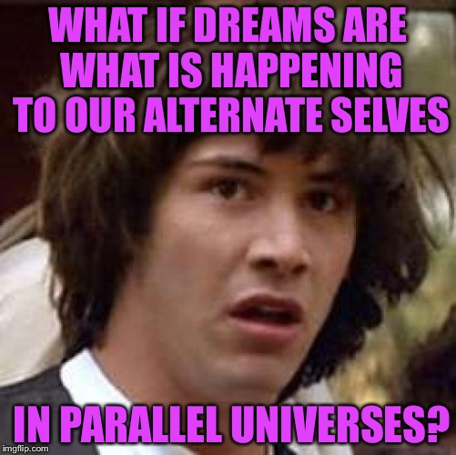 I've thought about this before | WHAT IF DREAMS ARE WHAT IS HAPPENING TO OUR ALTERNATE SELVES; IN PARALLEL UNIVERSES? | image tagged in memes,conspiracy keanu,dreams,dreaming,dream,funny | made w/ Imgflip meme maker