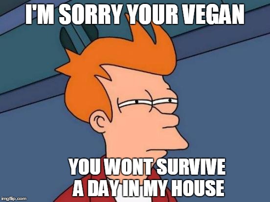 Futurama Fry | I'M SORRY YOUR VEGAN; YOU WONT SURVIVE A DAY IN MY HOUSE | image tagged in memes,futurama fry | made w/ Imgflip meme maker