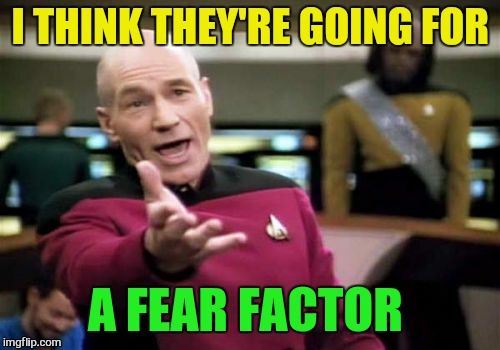 Picard Wtf Meme | I THINK THEY'RE GOING FOR A FEAR FACTOR | image tagged in memes,picard wtf | made w/ Imgflip meme maker