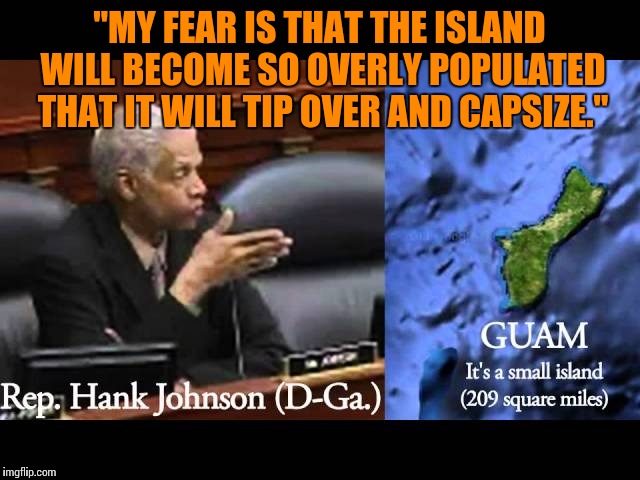 Congress democrat thinks islands float! | "MY FEAR IS THAT THE ISLAND WILL BECOME SO OVERLY POPULATED THAT IT WILL TIP OVER AND CAPSIZE." | image tagged in memes | made w/ Imgflip meme maker