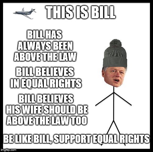 The struggle is real. | THIS IS BILL; BILL HAS ALWAYS BEEN ABOVE THE LAW; BILL BELIEVES IN EQUAL RIGHTS; BILL BELIEVES HIS WIFE SHOULD BE ABOVE THE LAW TOO; BE LIKE BILL, SUPPORT EQUAL RIGHTS | image tagged in memes,be like bill,be like bill clinton | made w/ Imgflip meme maker