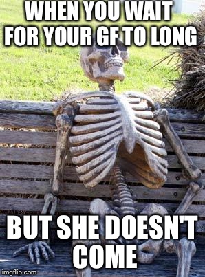 Waiting Skeleton Meme | WHEN YOU WAIT FOR YOUR GF TO LONG; BUT SHE DOESN'T COME | image tagged in memes,waiting skeleton | made w/ Imgflip meme maker