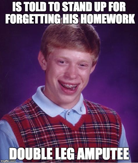 Bad Luck Brian |  IS TOLD TO STAND UP FOR FORGETTING HIS HOMEWORK; DOUBLE LEG AMPUTEE | image tagged in memes,bad luck brian | made w/ Imgflip meme maker