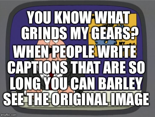 Peter Griffin News Meme | YOU KNOW WHAT GRINDS MY GEARS? WHEN PEOPLE WRITE CAPTIONS THAT ARE SO LONG YOU CAN BARLEY SEE THE ORIGINAL IMAGE | image tagged in memes,peter griffin news | made w/ Imgflip meme maker