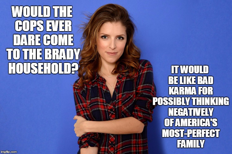 WOULD THE COPS EVER DARE COME TO THE BRADY HOUSEHOLD? IT WOULD BE LIKE BAD KARMA FOR POSSIBLY THINKING NEGATIVELY OF AMERICA'S MOST-PERFECT  | made w/ Imgflip meme maker
