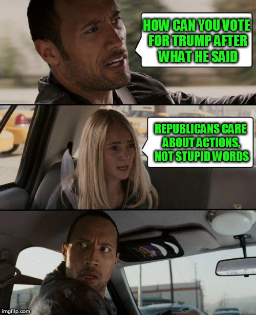 Words are like turds, you can't make them if you don't eat. | HOW CAN YOU VOTE FOR TRUMP AFTER WHAT HE SAID; REPUBLICANS CARE ABOUT ACTIONS, NOT STUPID WORDS | image tagged in memes,the rock driving | made w/ Imgflip meme maker