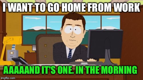   | I WANT TO GO HOME FROM WORK; AAAAAND IT'S ONE. IN THE MORNING | image tagged in memes,aaaaand its gone | made w/ Imgflip meme maker