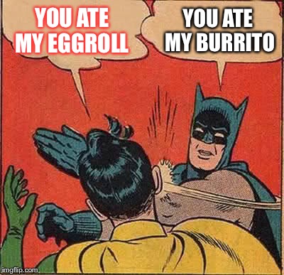 Batman Slapping Robin Meme | YOU ATE MY EGGROLL; YOU ATE MY BURRITO | image tagged in memes,batman slapping robin | made w/ Imgflip meme maker