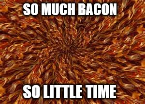 SO MUCH BACON SO LITTLE TIME | made w/ Imgflip meme maker